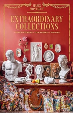 Extraordinary Collections - French Interiors · Flea Markets · Ateliers